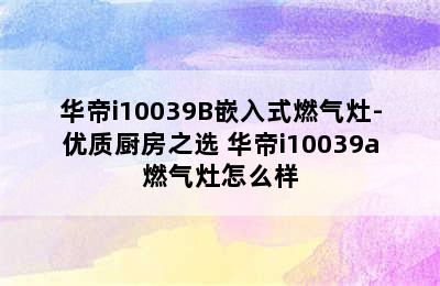 华帝i10039B嵌入式燃气灶-优质厨房之选 华帝i10039a燃气灶怎么样